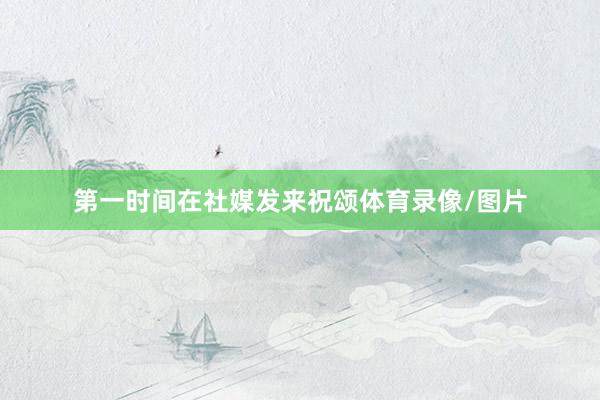 第一时间在社媒发来祝颂体育录像/图片