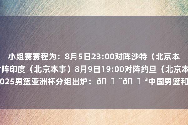 小组赛赛程为：8月5日23:00对阵沙特（北京本事）8月7日16:00对阵印度（北京本事）8月9日19:00对阵约旦（北京本事）干系阅读：2025男篮亚洲杯分组出炉：🇨🇳中国男篮和沙特/约旦/印度同组    2024买球站体育信息