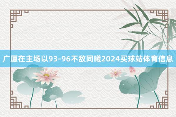 广厦在主场以93-96不敌同曦2024买球站体育信息