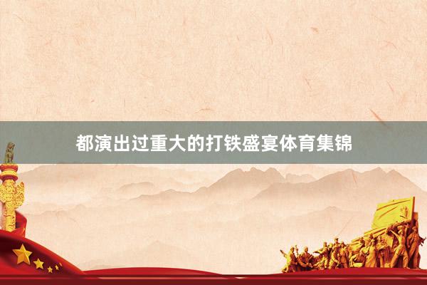 都演出过重大的打铁盛宴体育集锦