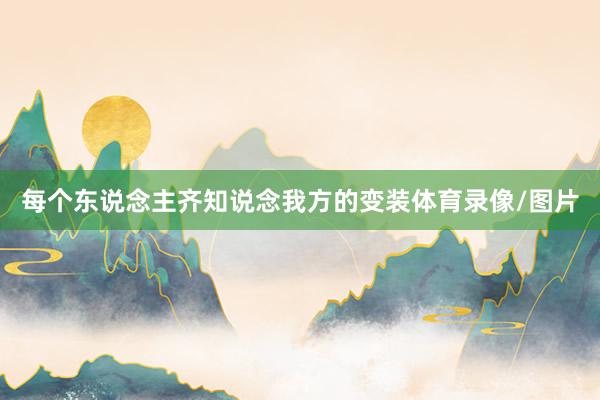 每个东说念主齐知说念我方的变装体育录像/图片