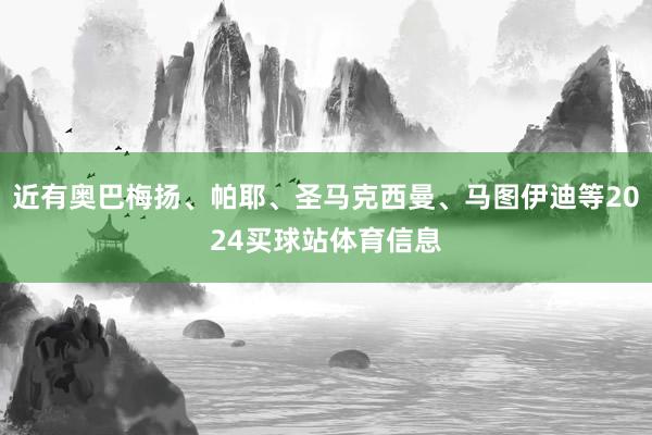 近有奥巴梅扬、帕耶、圣马克西曼、马图伊迪等2024买球站体育信息