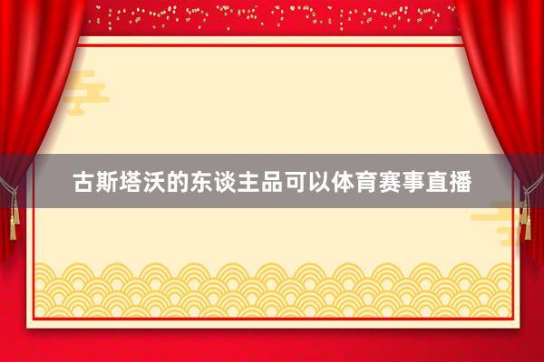古斯塔沃的东谈主品可以体育赛事直播