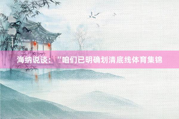 海纳说谈：“咱们已明确划清底线体育集锦