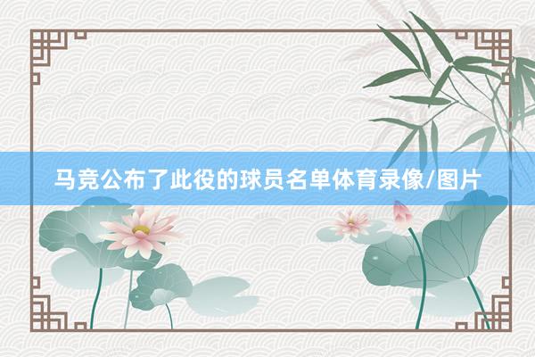 马竞公布了此役的球员名单体育录像/图片
