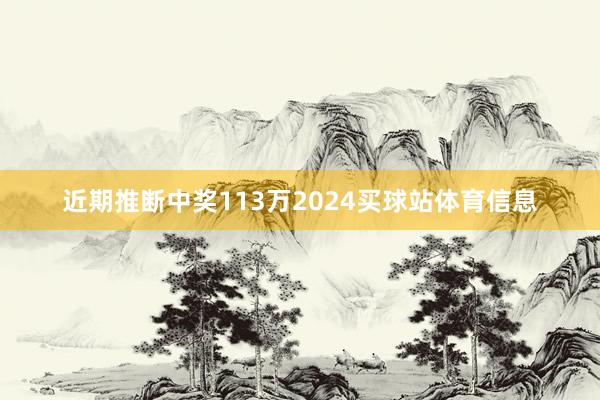 近期推断中奖113万2024买球站体育信息
