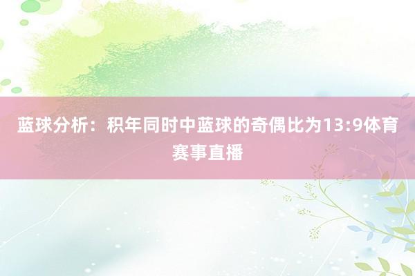 蓝球分析：积年同时中蓝球的奇偶比为13:9体育赛事直播