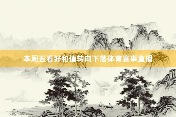本周五看好和值转向下落体育赛事直播