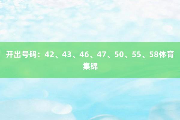 开出号码：42、43、46、47、50、55、58体育集锦