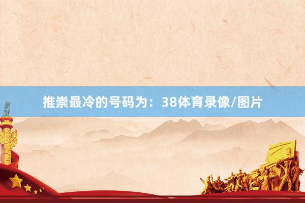 推崇最冷的号码为：38体育录像/图片