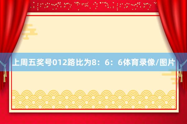 上周五奖号012路比为8：6：6体育录像/图片