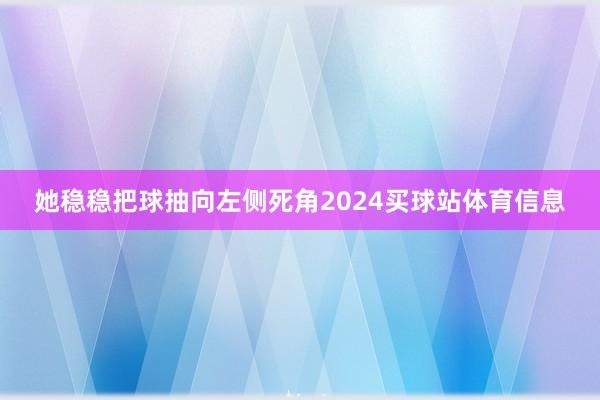 她稳稳把球抽向左侧死角2024买球站体育信息