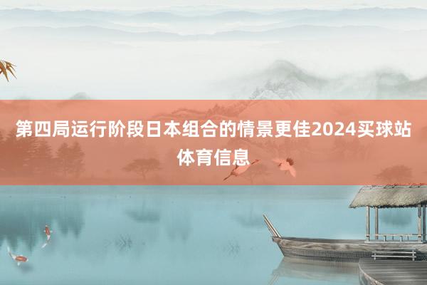 第四局运行阶段日本组合的情景更佳2024买球站体育信息