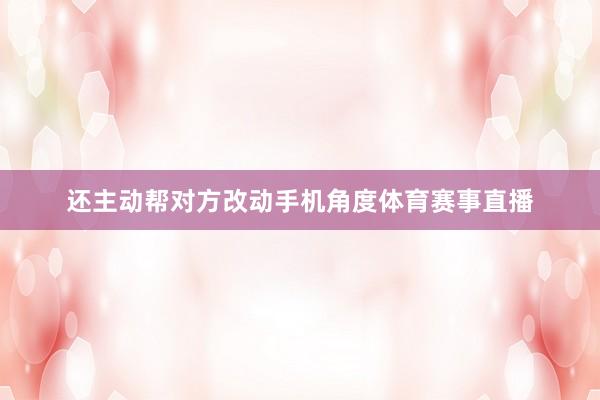 还主动帮对方改动手机角度体育赛事直播