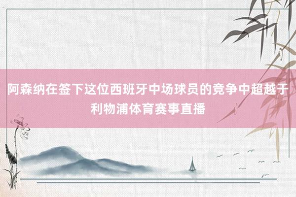 阿森纳在签下这位西班牙中场球员的竞争中超越于利物浦体育赛事直播
