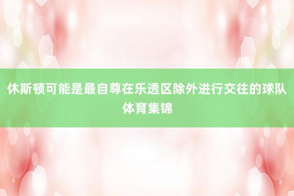 休斯顿可能是最自尊在乐透区除外进行交往的球队体育集锦