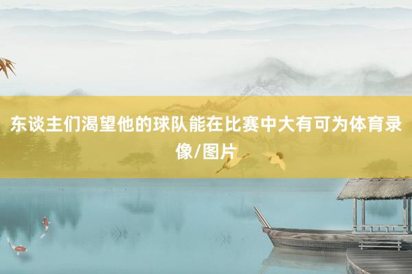 东谈主们渴望他的球队能在比赛中大有可为体育录像/图片