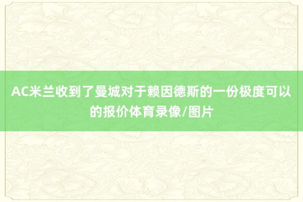 AC米兰收到了曼城对于赖因德斯的一份极度可以的报价体育录像/图片