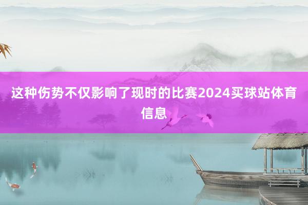 这种伤势不仅影响了现时的比赛2024买球站体育信息