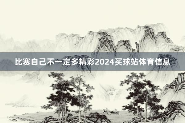 比赛自己不一定多精彩2024买球站体育信息