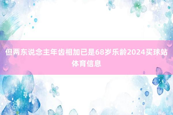 但两东说念主年齿相加已是68岁乐龄2024买球站体育信息