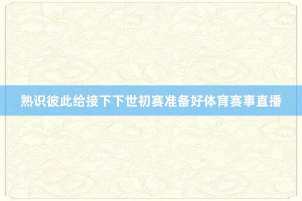 熟识彼此给接下下世初赛准备好体育赛事直播