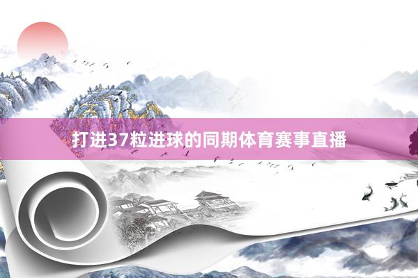 打进37粒进球的同期体育赛事直播