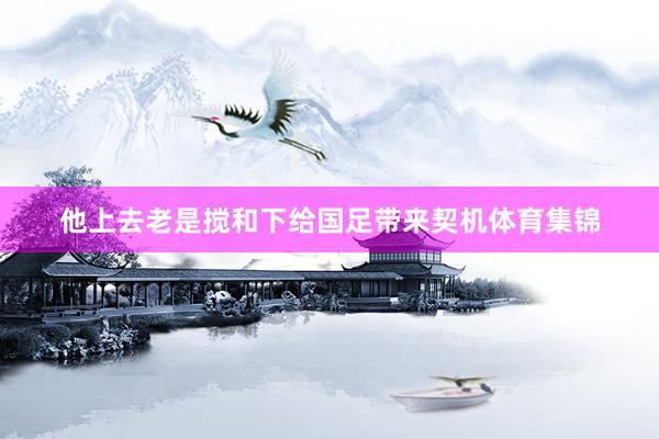 他上去老是搅和下给国足带来契机体育集锦