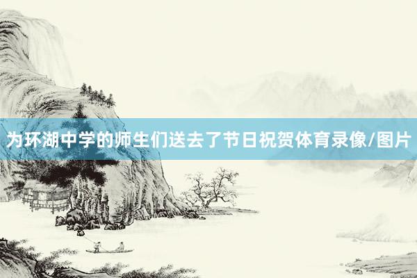 为环湖中学的师生们送去了节日祝贺体育录像/图片