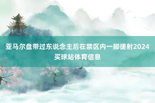 亚马尔盘带过东说念主后在禁区内一脚搓射2024买球站体育信息