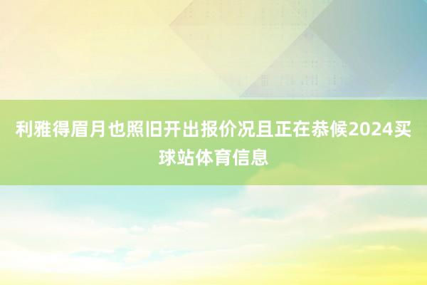 利雅得眉月也照旧开出报价况且正在恭候2024买球站体育信息