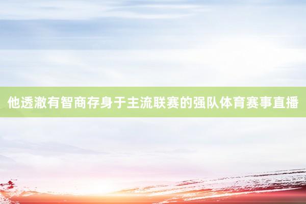 他透澈有智商存身于主流联赛的强队体育赛事直播