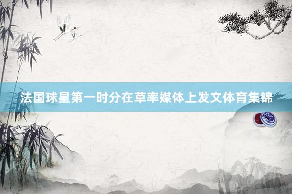 法国球星第一时分在草率媒体上发文体育集锦