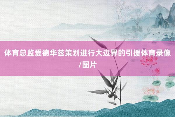 体育总监爱德华兹策划进行大边界的引援体育录像/图片