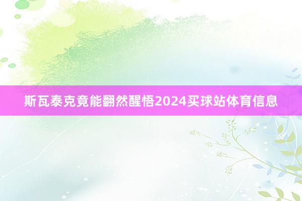 斯瓦泰克竟能翻然醒悟2024买球站体育信息