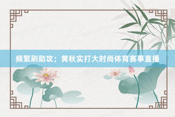 频繁刷助攻；黄秋实打大时尚体育赛事直播