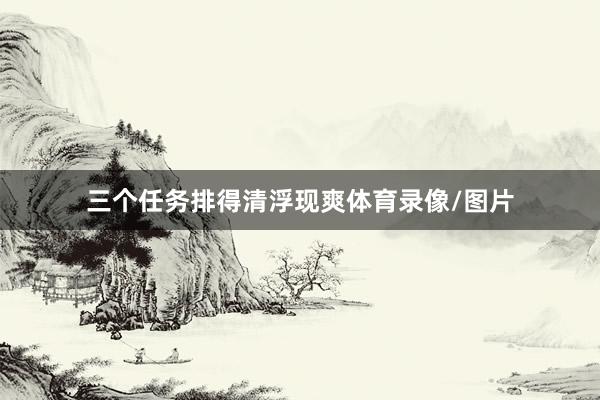 三个任务排得清浮现爽体育录像/图片