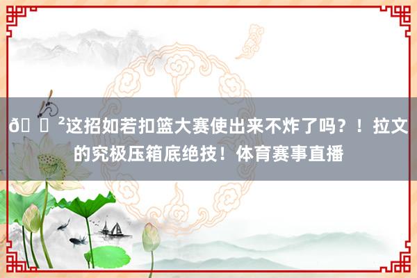 😲这招如若扣篮大赛使出来不炸了吗？！拉文的究极压箱底绝技！体育赛事直播