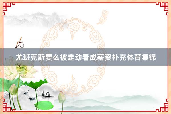 尤班克斯要么被走动看成薪资补充体育集锦