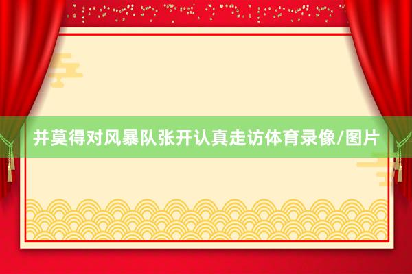 并莫得对风暴队张开认真走访体育录像/图片