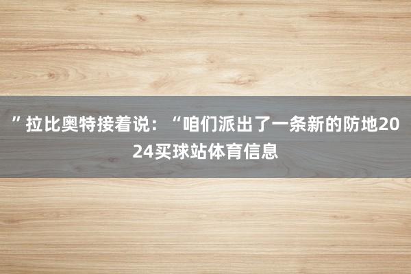”拉比奥特接着说：“咱们派出了一条新的防地2024买球站体育信息