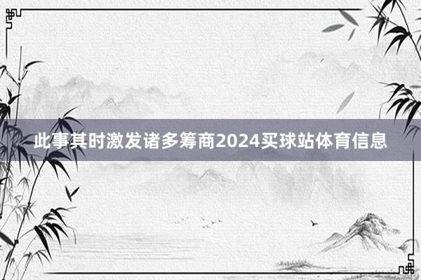此事其时激发诸多筹商2024买球站体育信息