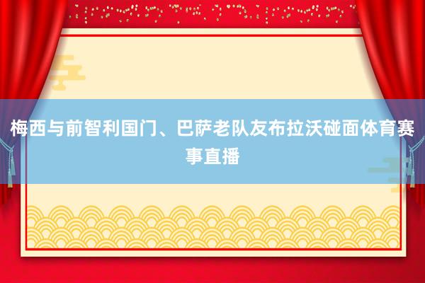 梅西与前智利国门、巴萨老队友布拉沃碰面体育赛事直播