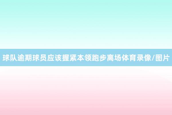 球队逾期球员应该握紧本领跑步离场体育录像/图片