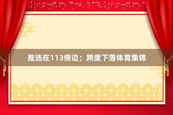 推选在113傍边；跨度下落体育集锦