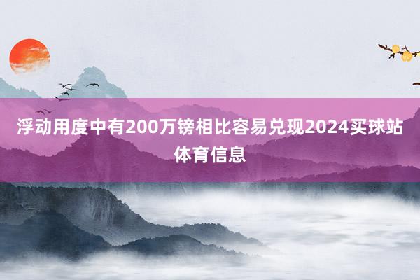浮动用度中有200万镑相比容易兑现2024买球站体育信息