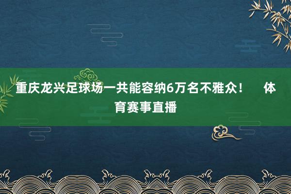 重庆龙兴足球场一共能容纳6万名不雅众！    体育赛事直播