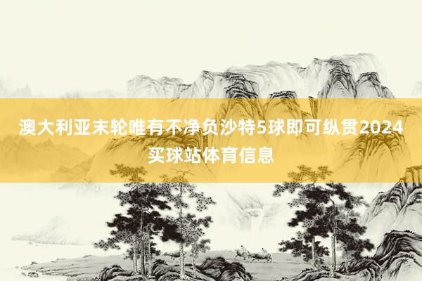 澳大利亚末轮唯有不净负沙特5球即可纵贯2024买球站体育信息