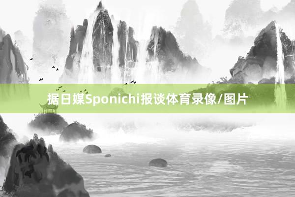 据日媒Sponichi报谈体育录像/图片