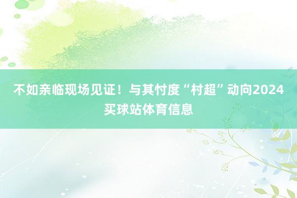 不如亲临现场见证！与其忖度“村超”动向2024买球站体育信息